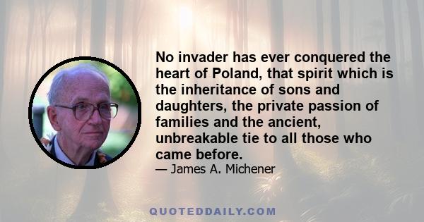 No invader has ever conquered the heart of Poland, that spirit which is the inheritance of sons and daughters, the private passion of families and the ancient, unbreakable tie to all those who came before.