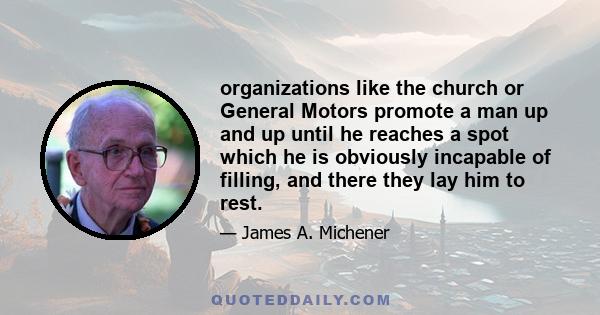 organizations like the church or General Motors promote a man up and up until he reaches a spot which he is obviously incapable of filling, and there they lay him to rest.