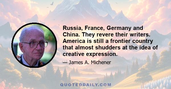 Russia, France, Germany and China. They revere their writers. America is still a frontier country that almost shudders at the idea of creative expression.