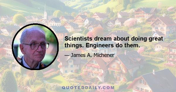 Scientists dream about doing great things. Engineers do them.