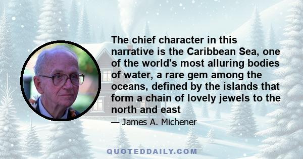 The chief character in this narrative is the Caribbean Sea, one of the world's most alluring bodies of water, a rare gem among the oceans, defined by the islands that form a chain of lovely jewels to the north and east