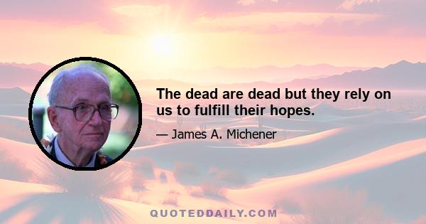 The dead are dead but they rely on us to fulfill their hopes.