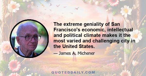 The extreme geniality of San Francisco's economic, intellectual and political climate makes it the most varied and challenging city in the United States.