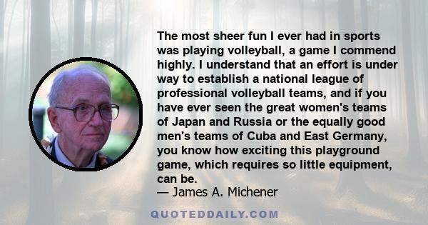 The most sheer fun I ever had in sports was playing volleyball, a game I commend highly. I understand that an effort is under way to establish a national league of professional volleyball teams, and if you have ever