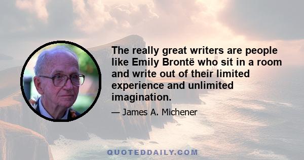 The really great writers are people like Emily Brontë who sit in a room and write out of their limited experience and unlimited imagination.