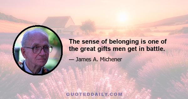 The sense of belonging is one of the great gifts men get in battle.