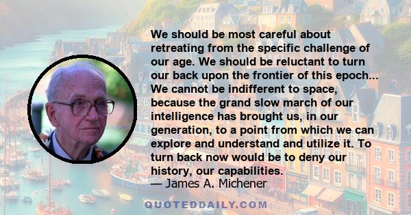 We should be most careful about retreating from the specific challenge of our age. We should be reluctant to turn our back upon the frontier of this epoch... We cannot be indifferent to space, because the grand slow