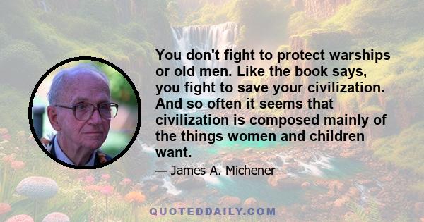 You don't fight to protect warships or old men. Like the book says, you fight to save your civilization. And so often it seems that civilization is composed mainly of the things women and children want.