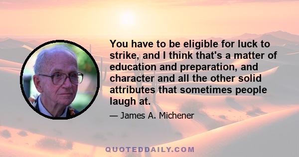 You have to be eligible for luck to strike, and I think that's a matter of education and preparation, and character and all the other solid attributes that sometimes people laugh at.