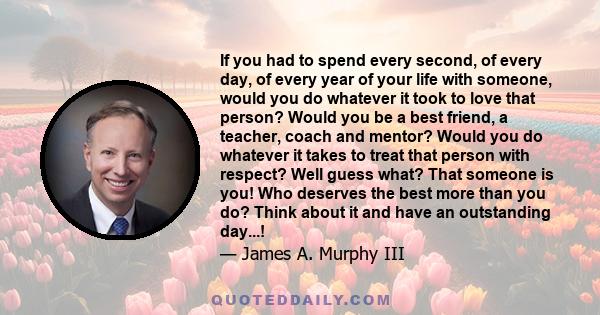 If you had to spend every second, of every day, of every year of your life with someone, would you do whatever it took to love that person? Would you be a best friend, a teacher, coach and mentor? Would you do whatever