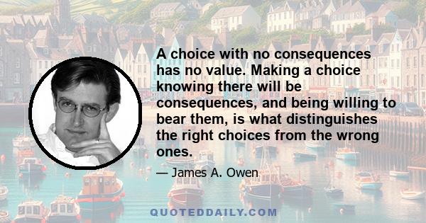 A choice with no consequences has no value. Making a choice knowing there will be consequences, and being willing to bear them, is what distinguishes the right choices from the wrong ones.