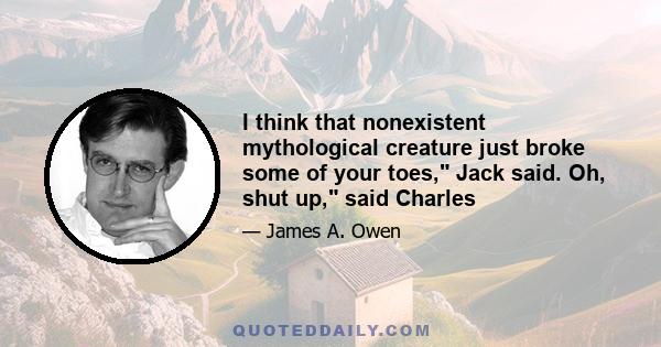 I think that nonexistent mythological creature just broke some of your toes, Jack said. Oh, shut up, said Charles