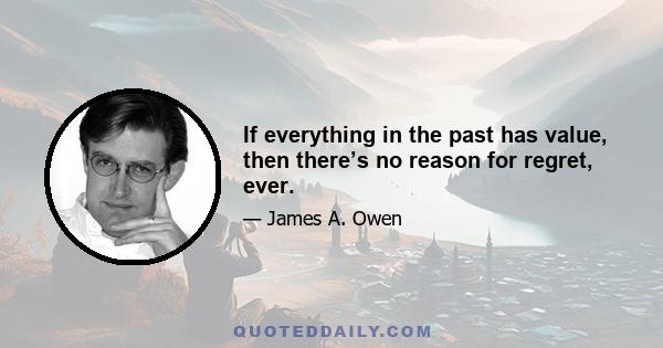 If everything in the past has value, then there’s no reason for regret, ever.