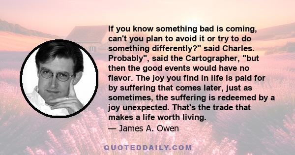 If you know something bad is coming, can't you plan to avoid it or try to do something differently? said Charles. Probably, said the Cartographer, but then the good events would have no flavor. The joy you find in life