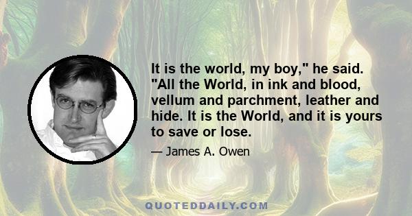 It is the world, my boy, he said. All the World, in ink and blood, vellum and parchment, leather and hide. It is the World, and it is yours to save or lose.