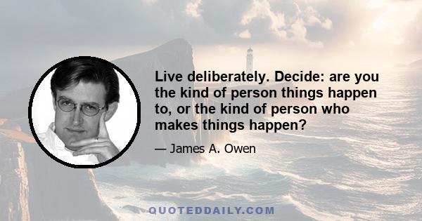 Live deliberately. Decide: are you the kind of person things happen to, or the kind of person who makes things happen?