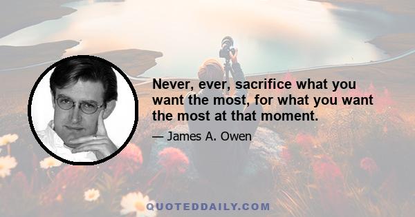 Never, ever, sacrifice what you want the most, for what you want the most at that moment.