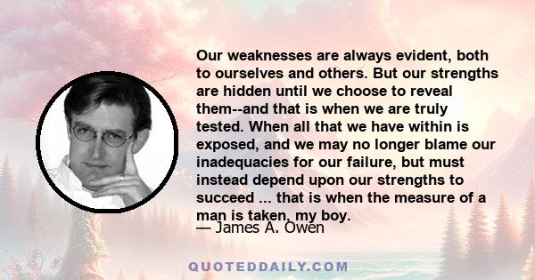 Our weaknesses are always evident, both to ourselves and others. But our strengths are hidden until we choose to reveal them--and that is when we are truly tested. When all that we have within is exposed, and we may no