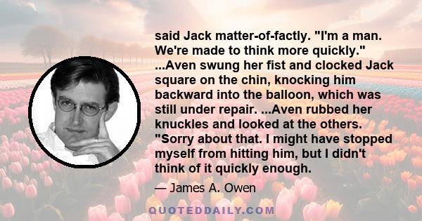 said Jack matter-of-factly. I'm a man. We're made to think more quickly. ...Aven swung her fist and clocked Jack square on the chin, knocking him backward into the balloon, which was still under repair. ...Aven rubbed