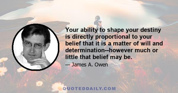 Your ability to shape your destiny is directly proportional to your belief that it is a matter of will and determination--however much or little that belief may be.