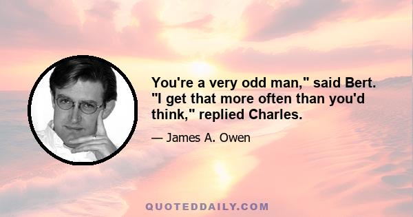You're a very odd man, said Bert. I get that more often than you'd think, replied Charles.