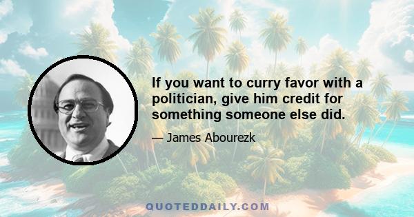 If you want to curry favor with a politician, give him credit for something someone else did.