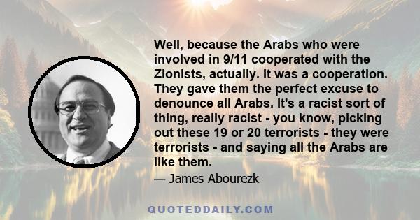 Well, because the Arabs who were involved in 9/11 cooperated with the Zionists, actually. It was a cooperation. They gave them the perfect excuse to denounce all Arabs. It's a racist sort of thing, really racist - you