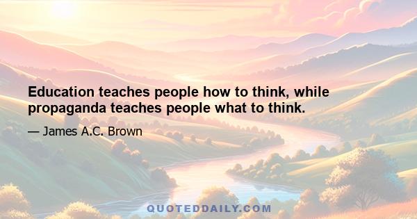 Education teaches people how to think, while propaganda teaches people what to think.