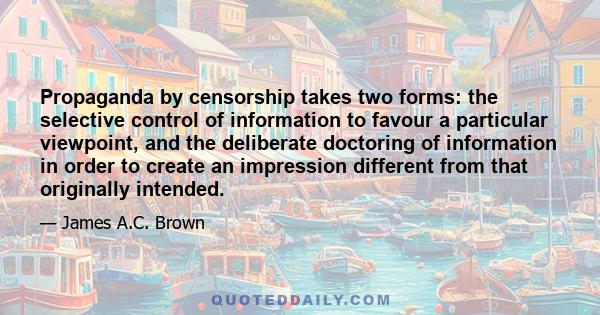 Propaganda by censorship takes two forms: the selective control of information to favour a particular viewpoint, and the deliberate doctoring of information in order to create an impression different from that