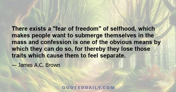 There exists a fear of freedom of selfhood, which makes people want to submerge themselves in the mass and confession is one of the obvious means by which they can do so, for thereby they lose those traits which cause