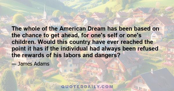 The whole of the American Dream has been based on the chance to get ahead, for one's self or one's children. Would this country have ever reached the point it has if the individual had always been refused the rewards of 