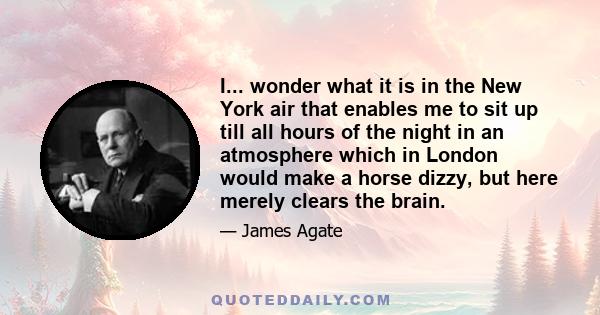 I... wonder what it is in the New York air that enables me to sit up till all hours of the night in an atmosphere which in London would make a horse dizzy, but here merely clears the brain.