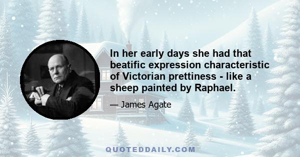 In her early days she had that beatific expression characteristic of Victorian prettiness - like a sheep painted by Raphael.