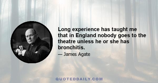 Long experience has taught me that in England nobody goes to the theatre unless he or she has bronchitis.