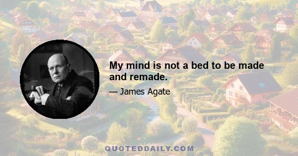 My mind is not a bed to be made and remade.