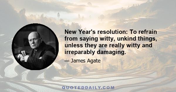 New Year's resolution: To refrain from saying witty, unkind things, unless they are really witty and irreparably damaging.