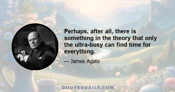 Perhaps, after all, there is something in the theory that only the ultra-busy can find time for everything.