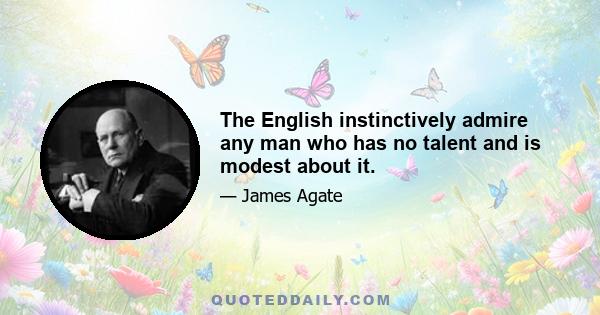 The English instinctively admire any man who has no talent and is modest about it.