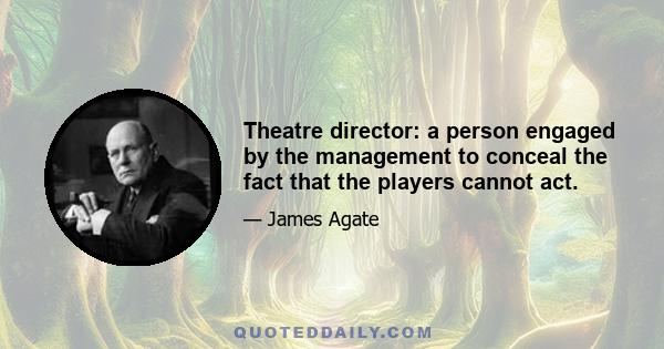 Theatre director: a person engaged by the management to conceal the fact that the players cannot act.