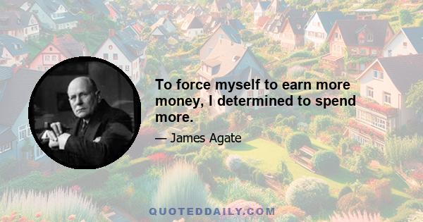 To force myself to earn more money, I determined to spend more.