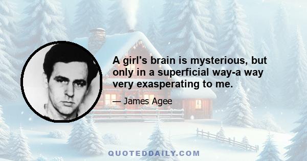 A girl's brain is mysterious, but only in a superficial way-a way very exasperating to me.