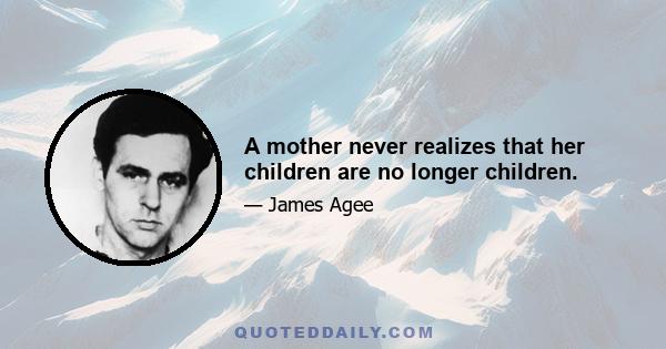 A mother never realizes that her children are no longer children.