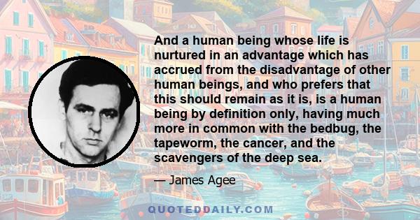 And a human being whose life is nurtured in an advantage which has accrued from the disadvantage of other human beings, and who prefers that this should remain as it is, is a human being by definition only, having much