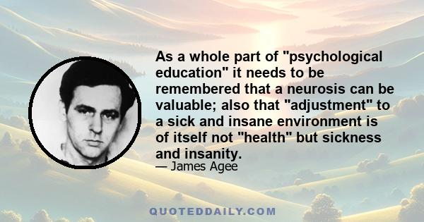 As a whole part of psychological education it needs to be remembered that a neurosis can be valuable; also that adjustment to a sick and insane environment is of itself not health but sickness and insanity.