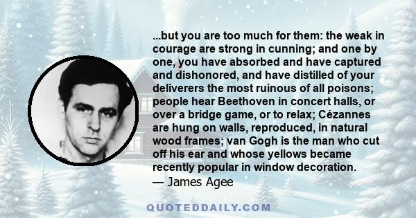 ...but you are too much for them: the weak in courage are strong in cunning; and one by one, you have absorbed and have captured and dishonored, and have distilled of your deliverers the most ruinous of all poisons;