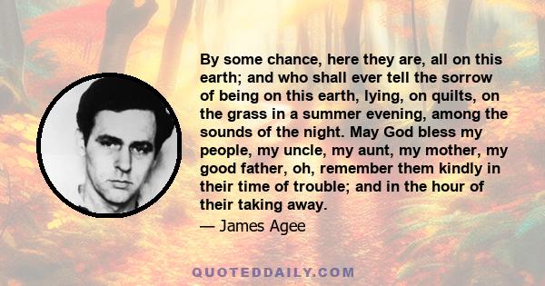 By some chance, here they are, all on this earth; and who shall ever tell the sorrow of being on this earth, lying, on quilts, on the grass in a summer evening, among the sounds of the night. May God bless my people, my 