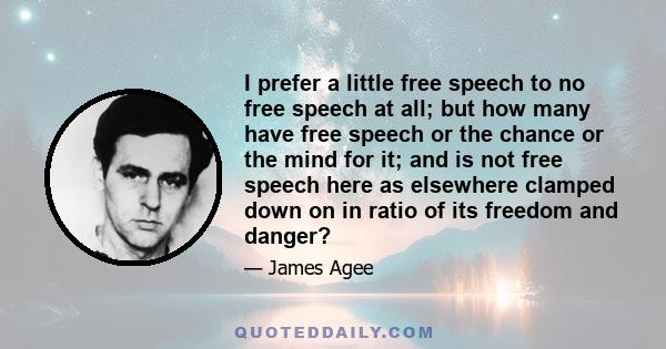 I prefer a little free speech to no free speech at all; but how many have free speech or the chance or the mind for it; and is not free speech here as elsewhere clamped down on in ratio of its freedom and danger?