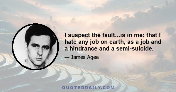 I suspect the fault...is in me: that I hate any job on earth, as a job and a hindrance and a semi-suicide.