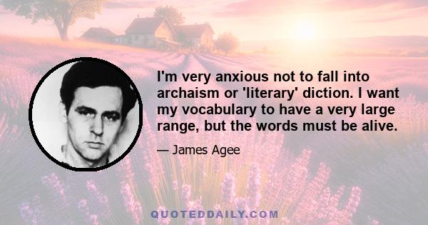 I'm very anxious not to fall into archaism or 'literary' diction. I want my vocabulary to have a very large range, but the words must be alive.