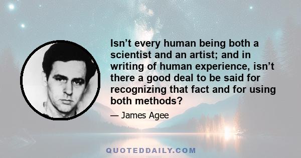 Isn’t every human being both a scientist and an artist; and in writing of human experience, isn’t there a good deal to be said for recognizing that fact and for using both methods?